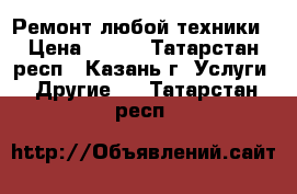 Ремонт любой техники › Цена ­ 300 - Татарстан респ., Казань г. Услуги » Другие   . Татарстан респ.